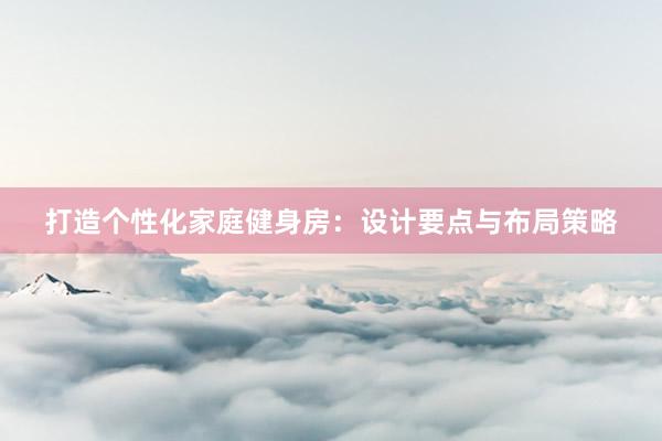 打造个性化家庭健身房：设计要点与布局策略