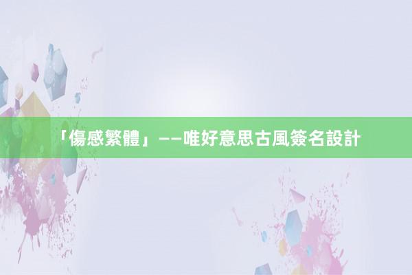 「傷感繁體」——唯好意思古風簽名設計